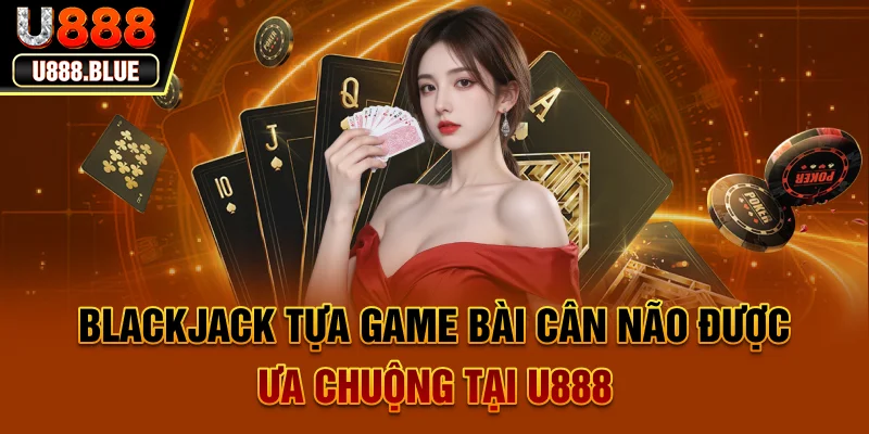 Blackjack - Tựa Game Bài Cân Não Được Ưa Chuộng Tại U888