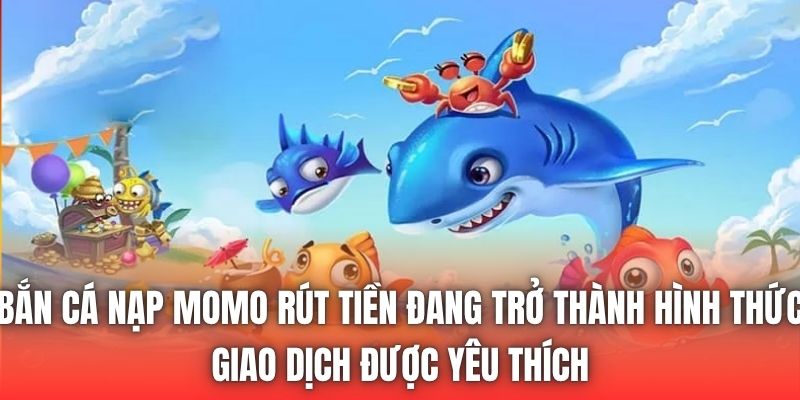 Bắn cá nạp Momo rút tiền đang trở thành hình thức giao dịch được yêu thích